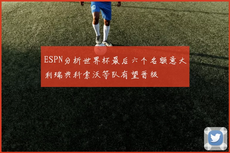 ESPN分析世界杯最后六个名额意大利瑞典科索沃等队有望晋级