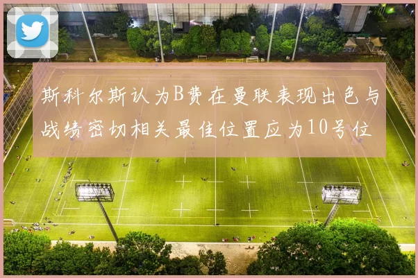 斯科尔斯认为B费在曼联表现出色与战绩密切相关最佳位置应为10号位