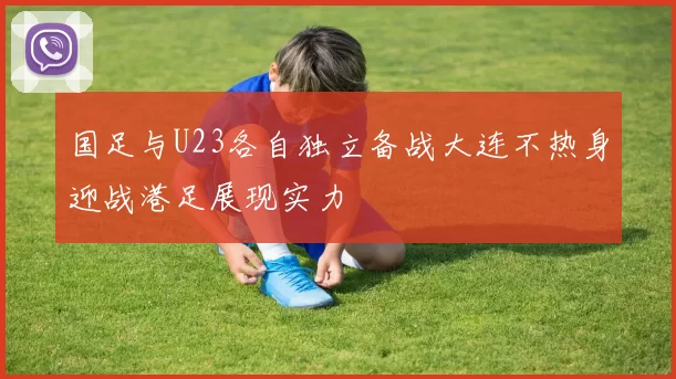 国足与U23各自独立备战大连不热身迎战港足展现实力