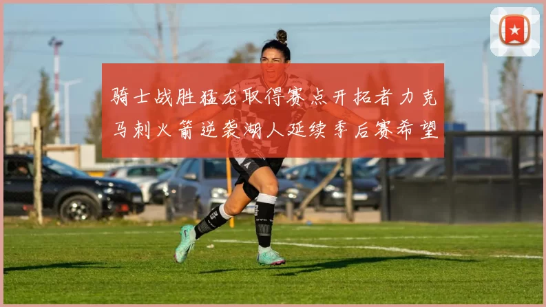 骑士战胜猛龙取得赛点开拓者力克马刺火箭逆袭湖人延续季后赛希望