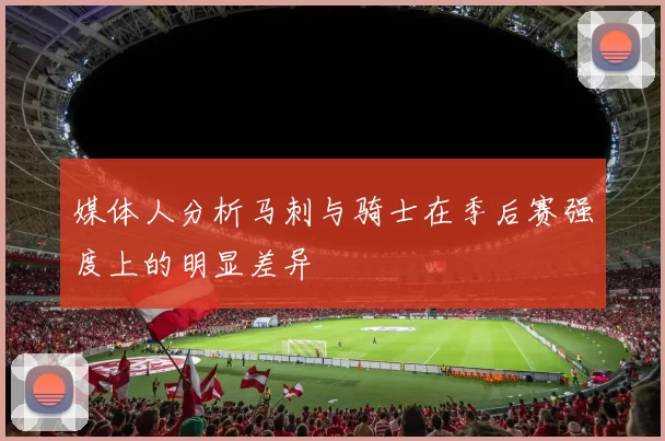 媒体人分析马刺与骑士在季后赛强度上的明显差异