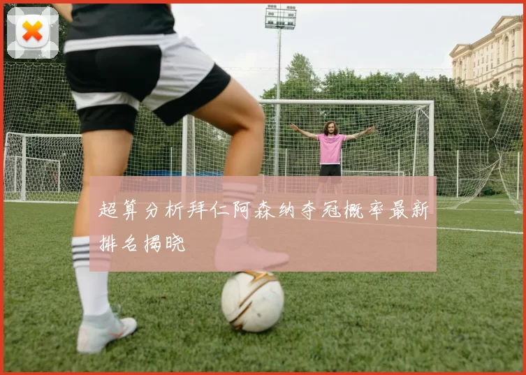 超算分析拜仁阿森纳夺冠概率最新排名揭晓