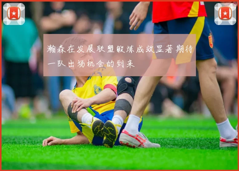 瀚森在发展联盟锻炼成效显著期待一队出场机会的到来
