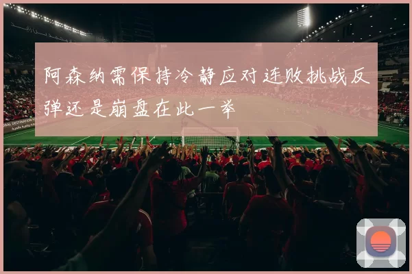阿森纳需保持冷静应对连败挑战反弹还是崩盘在此一举