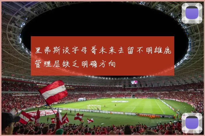 里弗斯谈字母哥未来去留不明雄鹿管理层缺乏明确方向