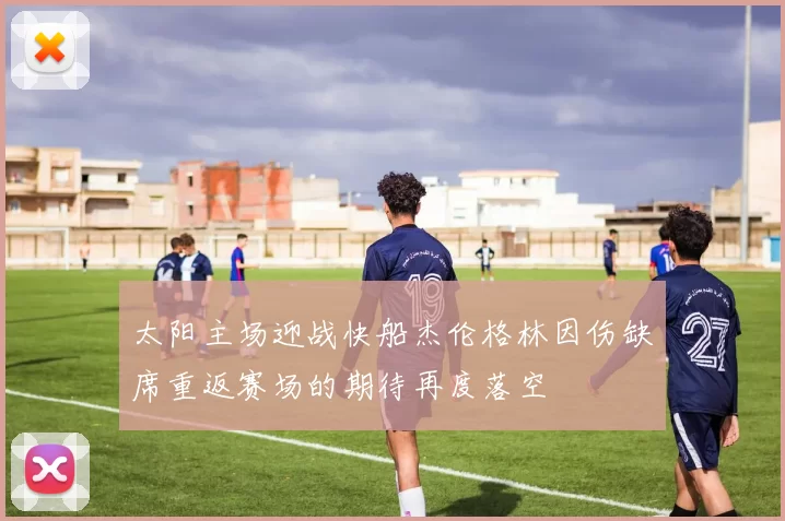 太阳主场迎战快船杰伦格林因伤缺席重返赛场的期待再度落空
