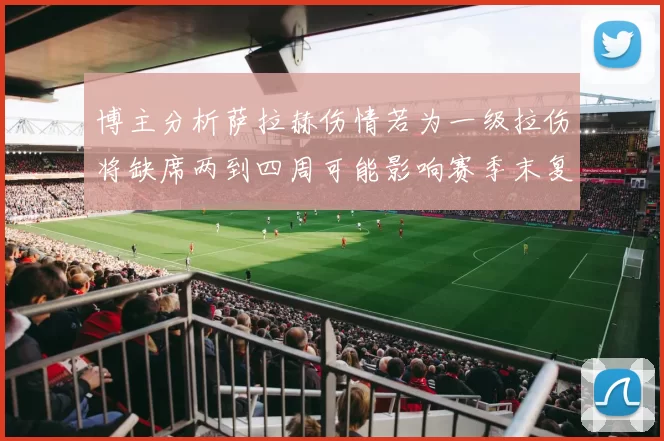 博主分析萨拉赫伤情若为一级拉伤将缺席两到四周可能影响赛季末复出
