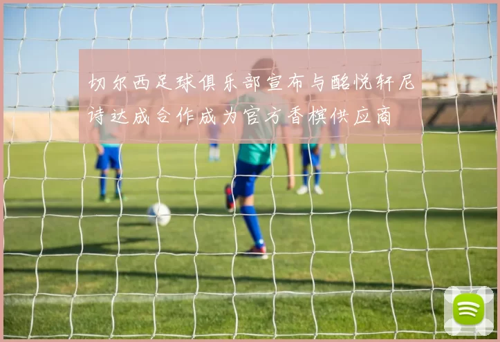 切尔西足球俱乐部宣布与酩悦轩尼诗达成合作成为官方香槟供应商