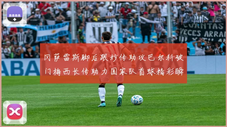 冈萨雷斯脚后跟妙传助攻巴尔科破门梅西长传助力国家队首球精彩瞬间