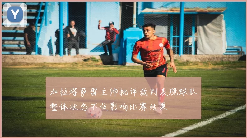 加拉塔萨雷主帅批评裁判表现球队整体状态不佳影响比赛结果