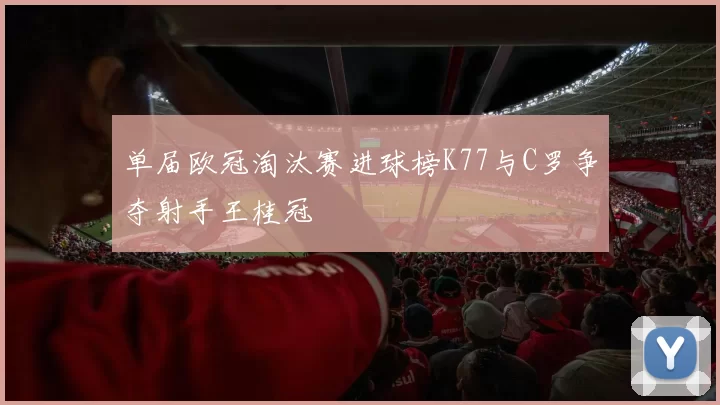 单届欧冠淘汰赛进球榜K77与C罗争夺射手王桂冠