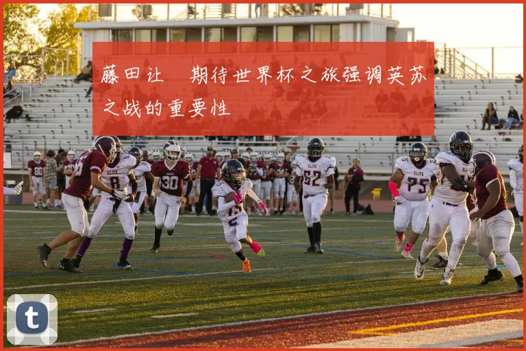 藤田让瑠期待世界杯之旅强调英苏之战的重要性