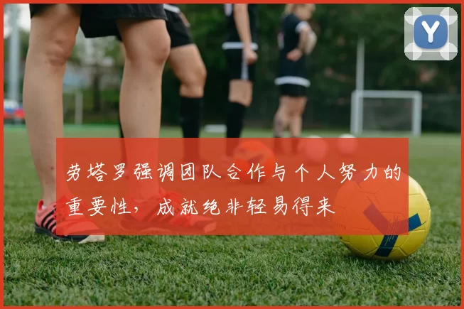 劳塔罗强调团队合作与个人努力的重要性，成就绝非轻易得来