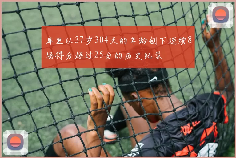 库里以37岁304天的年龄创下连续8场得分超过25分的历史纪录