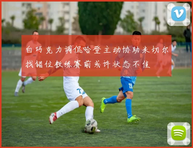 白巧克力调侃哈登主动协助米切尔找错位教练赛前或许状态不佳
