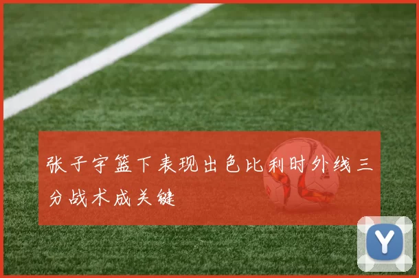 张子宇篮下表现出色比利时外线三分战术成关键