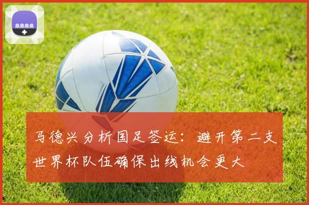 马德兴分析国足签运：避开第二支世界杯队伍确保出线机会更大