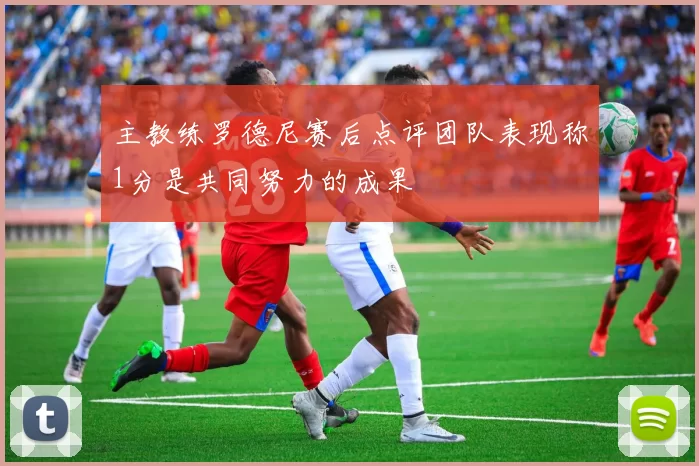 主教练罗德尼赛后点评团队表现称1分是共同努力的成果
