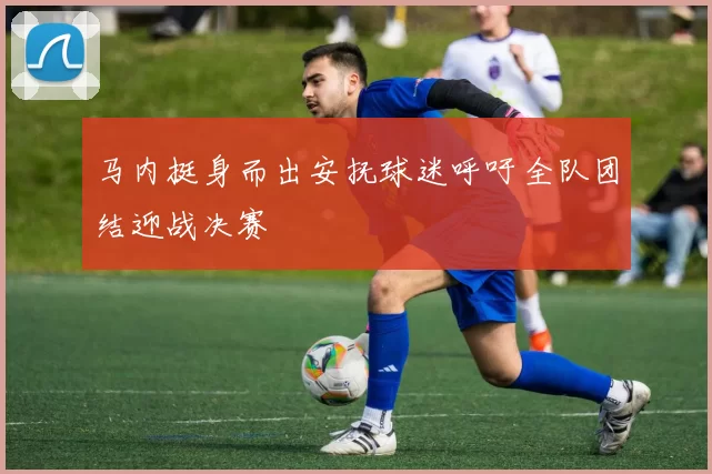 马内挺身而出安抚球迷呼吁全队团结迎战决赛