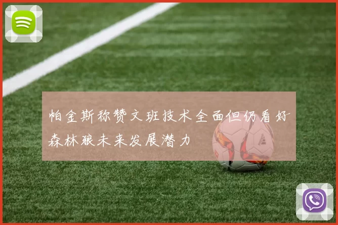 帕金斯称赞文班技术全面但仍看好森林狼未来发展潜力