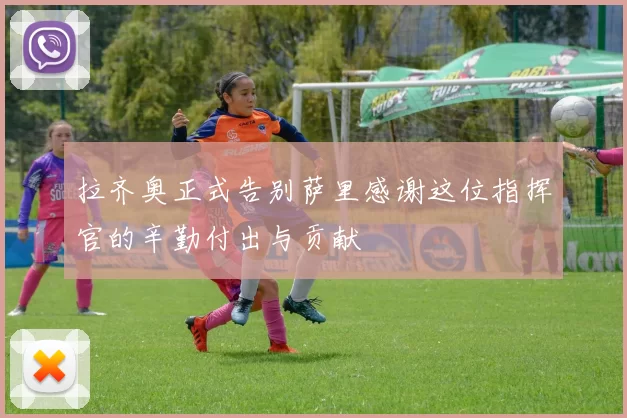 拉齐奥正式告别萨里感谢这位指挥官的辛勤付出与贡献