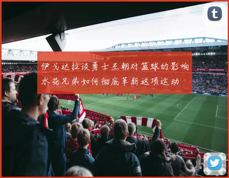 伊戈达拉谈勇士王朝对篮球的影响水花兄弟如何彻底革新这项运动