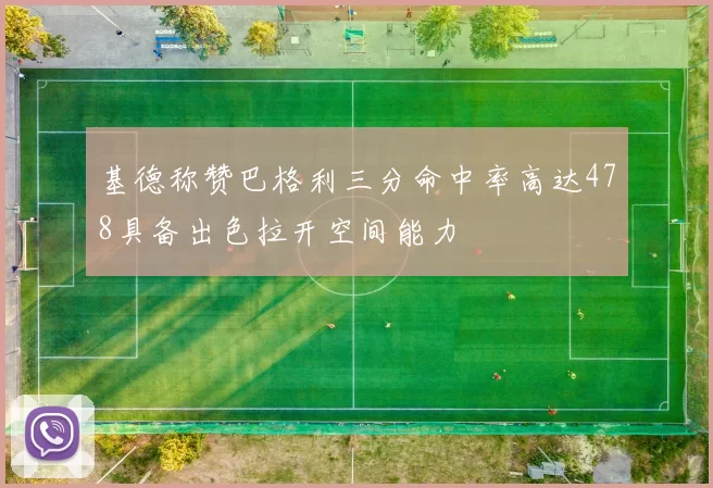 基德称赞巴格利三分命中率高达478具备出色拉开空间能力