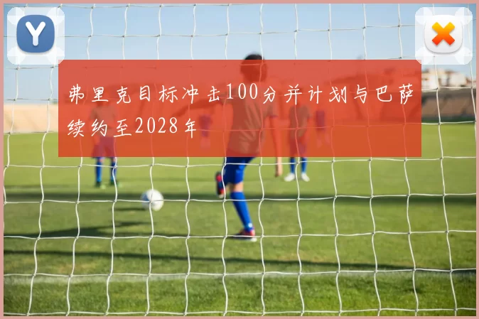 弗里克目标冲击100分并计划与巴萨续约至2028年