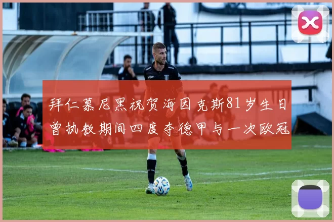 拜仁慕尼黑祝贺海因克斯81岁生日曾执教期间四度夺德甲与一次欧冠荣耀