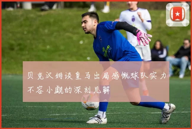 贝克汉姆谈皇马出局感慨球队实力不容小觑的深刻见解