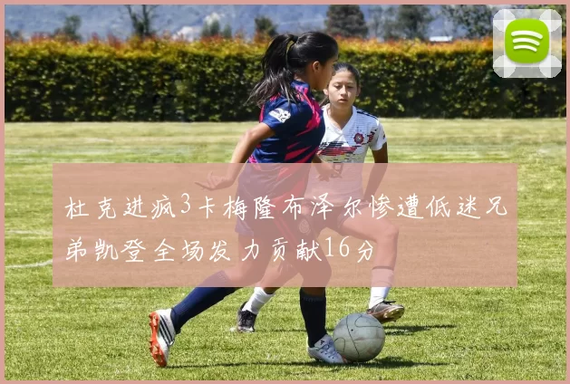 杜克进疯3卡梅隆布泽尔惨遭低迷兄弟凯登全场发力贡献16分