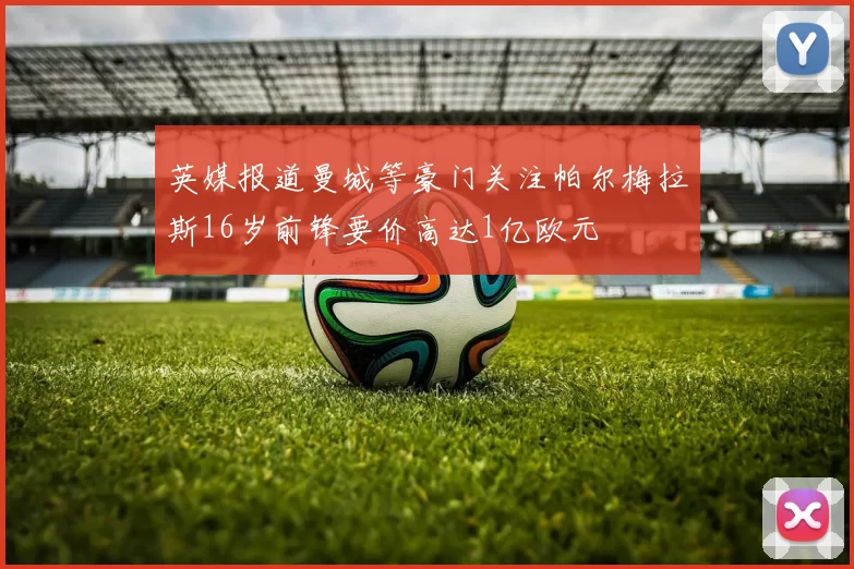 英媒报道曼城等豪门关注帕尔梅拉斯16岁前锋要价高达1亿欧元