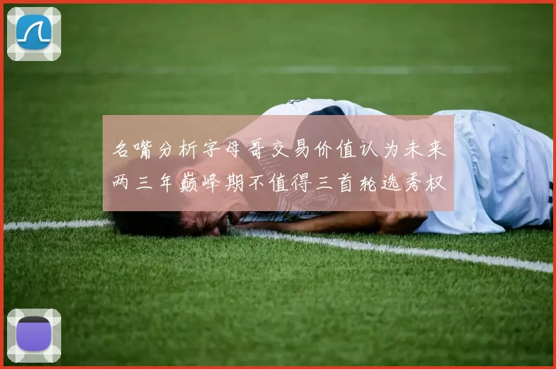 名嘴分析字母哥交易价值认为未来两三年巅峰期不值得三首轮选秀权